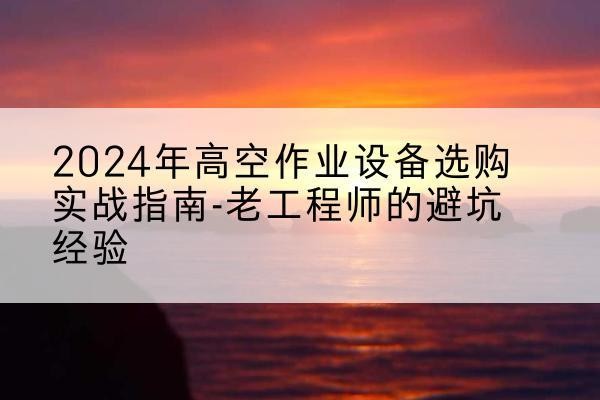韶关高空作业升降机厂家推荐-2024年高空作业设备选购实战指南-老工程师的避坑经验