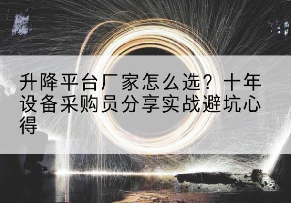 韶关升降平台厂家-怎么选？十年设备采购员分享实战避坑心得