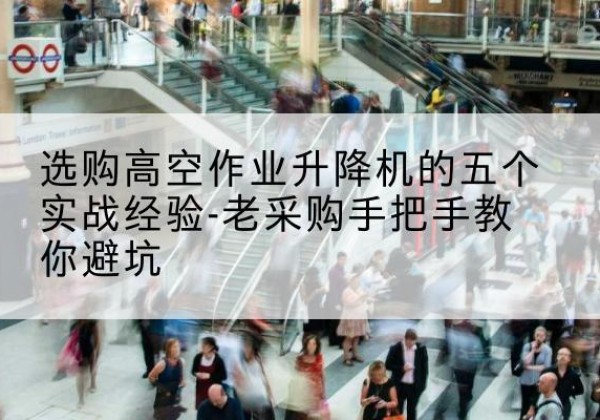 韶关高空作业升降机厂家-选购高空作业升降机的五个实战经验-老采购手把手教你避坑