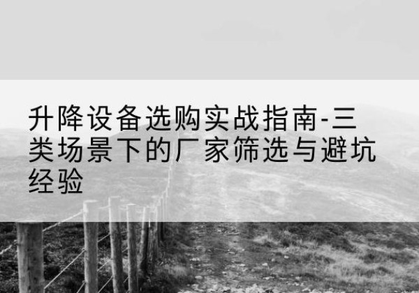 韶关移动式升降机厂家推荐-升降设备选购实战指南-三类场景下的厂家筛选与避坑经验