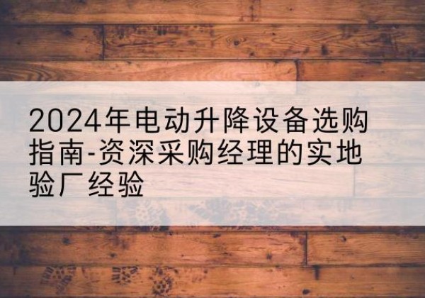 韶关电动剪叉升降平台厂家-2024年电动升降设备选购指南-资深采购经理的实地验厂经验