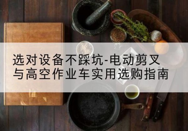 韶关电动剪叉升降平台怎么选-选对设备不踩坑-电动剪叉与高空作业车实用选购指南