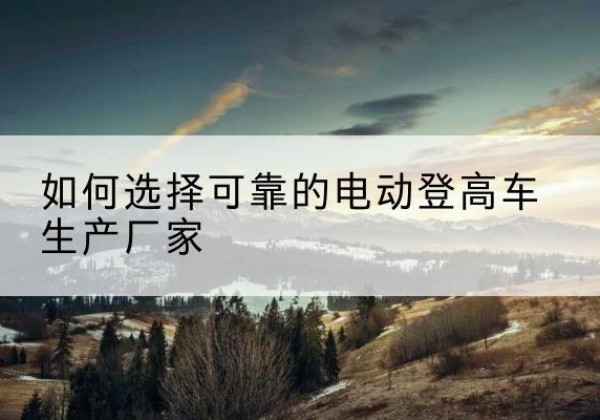韶关电动登高车厂家-如何选择可靠的电动登高车生产厂家