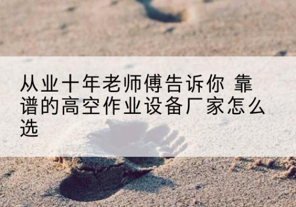 韶关高空作业升降机厂家推荐-从业十年老师傅告诉你 靠谱的高空作业设备厂家怎么选