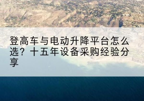 韶关登高车厂家厂家-登高车与电动升降平台怎么选？十五年设备采购经验分享