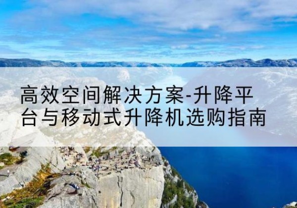 韶关升降平台厂家-*空间解决方案-升降平台与移动式升降机选购指南