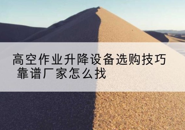 韶关电动升降平台厂家推荐-高空作业升降设备选购技巧 靠谱厂家怎么找