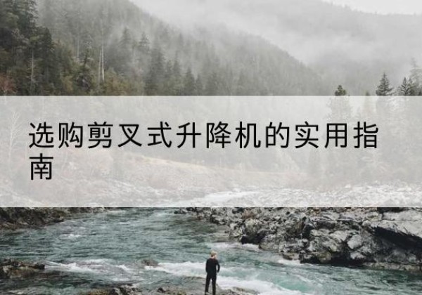 韶关剪叉式升降机怎么选-选购剪叉式升降机的实用指南