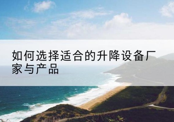 韶关电动升降平台厂家-如何选择适合的升降设备厂家与产品